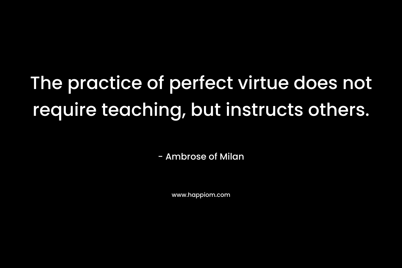 The practice of perfect virtue does not require teaching, but instructs others.
