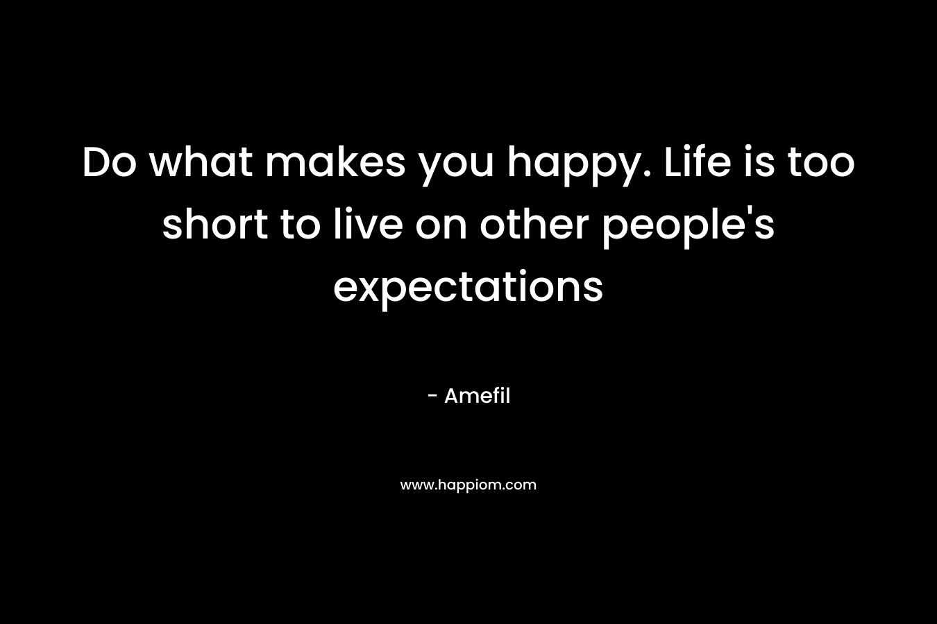 Do what makes you happy. Life is too short to live on other people's expectations