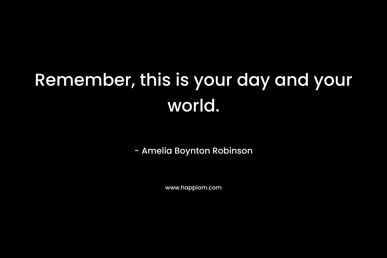 Remember, this is your day and your world.