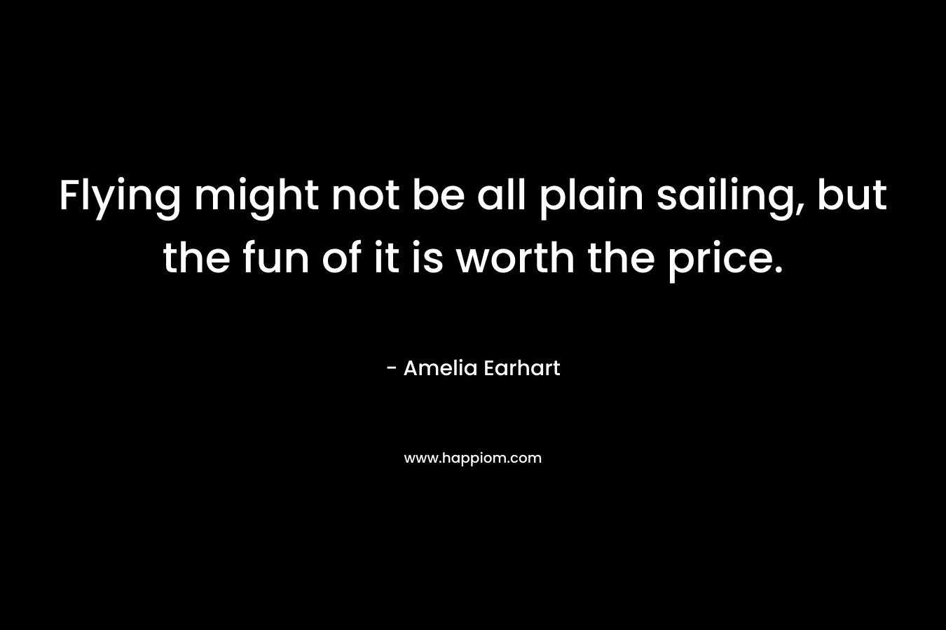 Flying might not be all plain sailing, but the fun of it is worth the price. – Amelia Earhart