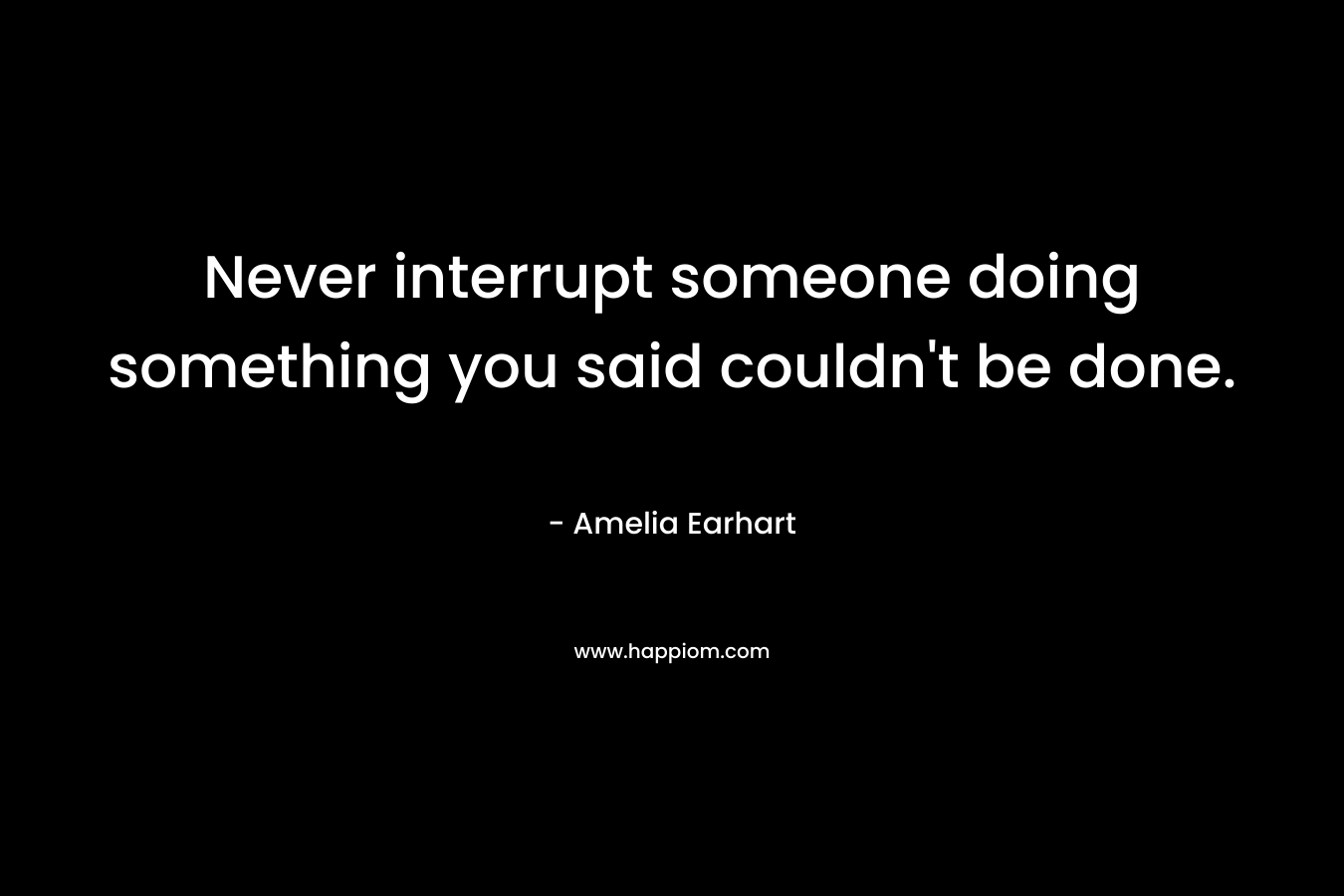 Never interrupt someone doing something you said couldn’t be done. – Amelia Earhart