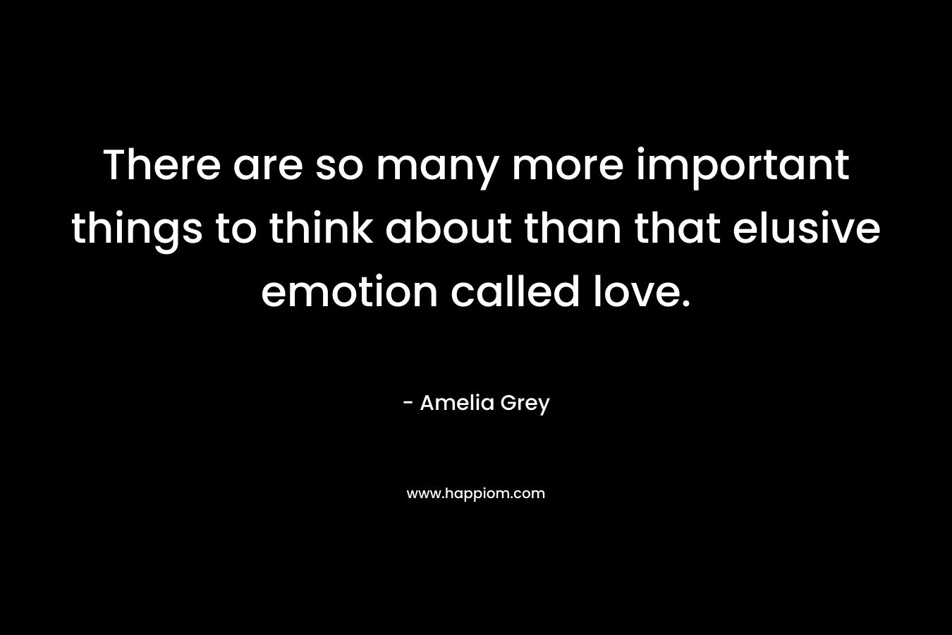 There are so many more important things to think about than that elusive emotion called love.