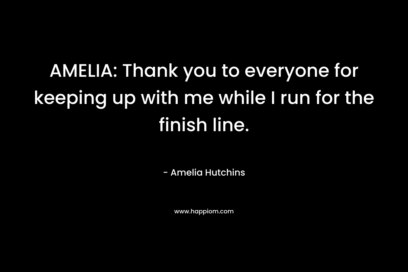 AMELIA: Thank you to everyone for keeping up with me while I run for the finish line. – Amelia Hutchins