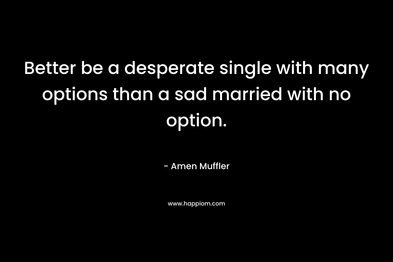 Better be a desperate single with many options than a sad married with no option.