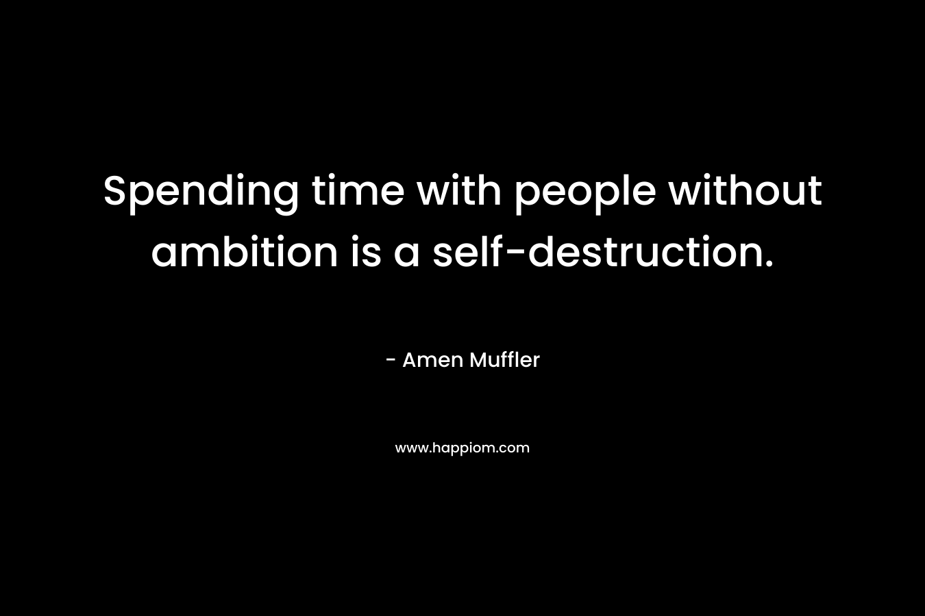 Spending time with people without ambition is a self-destruction. – Amen Muffler