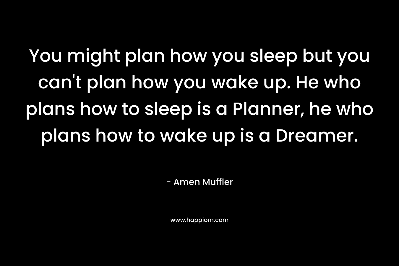 You might plan how you sleep but you can't plan how you wake up. He who plans how to sleep is a Planner, he who plans how to wake up is a Dreamer.