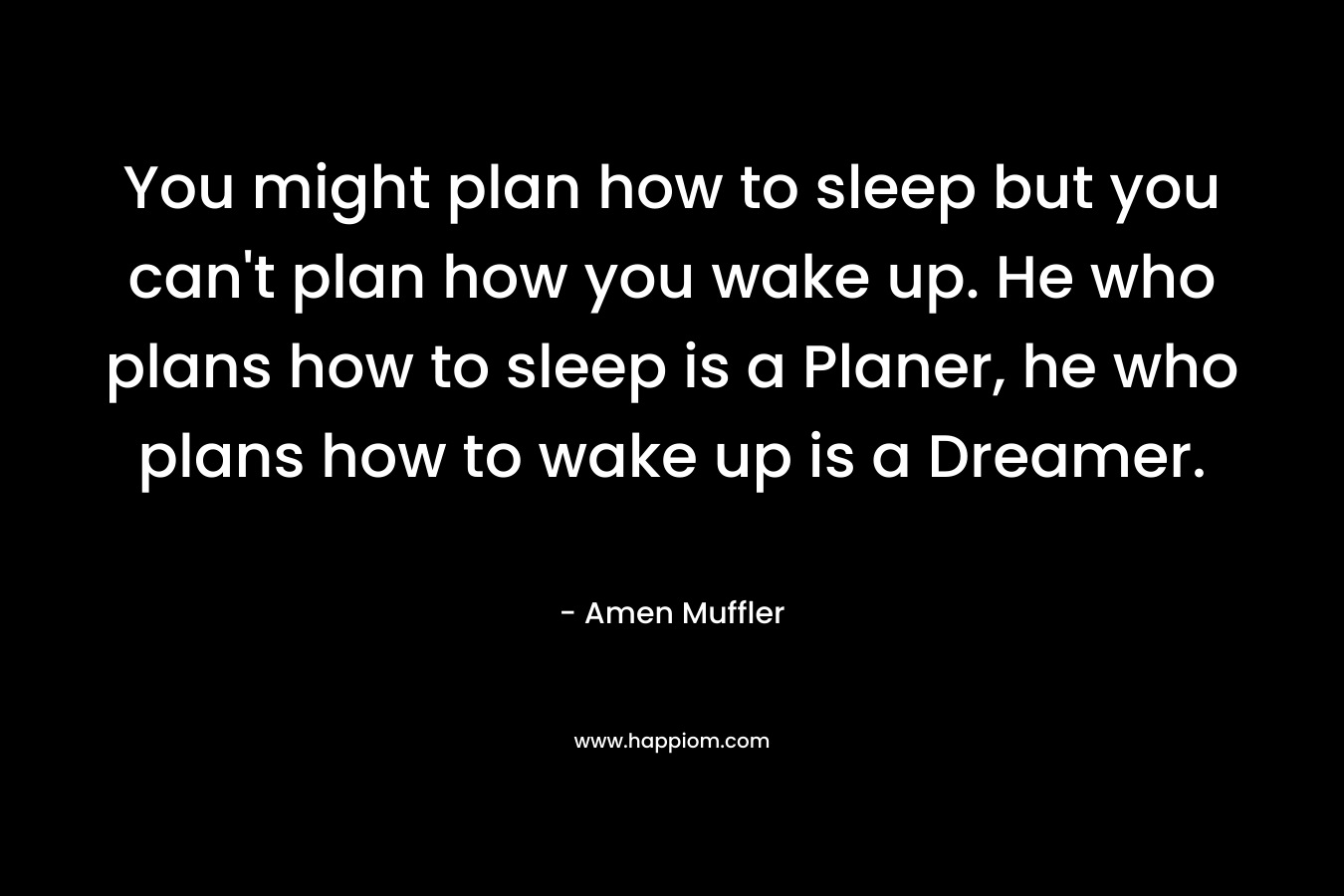 You might plan how to sleep but you can't plan how you wake up. He who plans how to sleep is a Planer, he who plans how to wake up is a Dreamer.