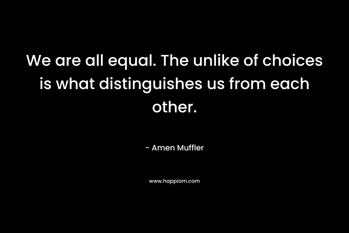 We are all equal. The unlike of choices is what distinguishes us from each other. – Amen Muffler