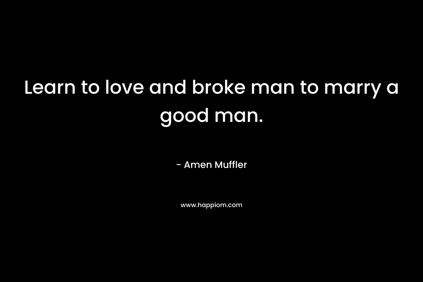 Learn to love and broke man to marry a good man.
