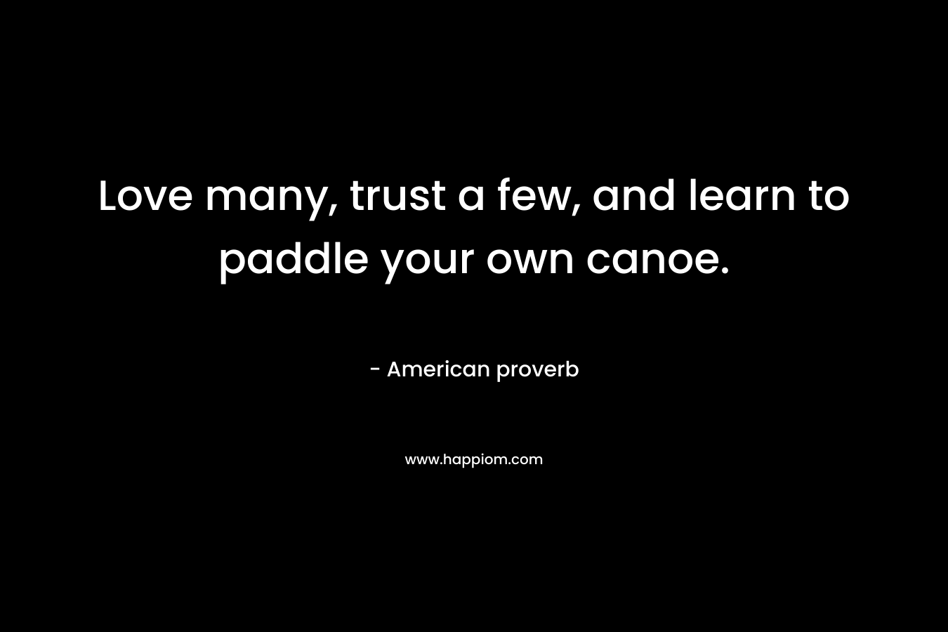 Love many, trust a few, and learn to paddle your own canoe. – American proverb