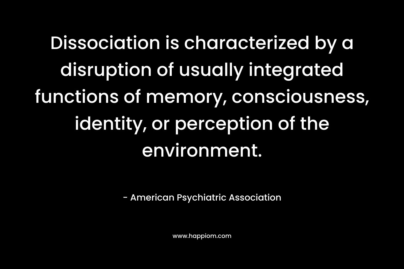 Dissociation is characterized by a disruption of usually integrated functions of memory, consciousness, identity, or perception of the environment.