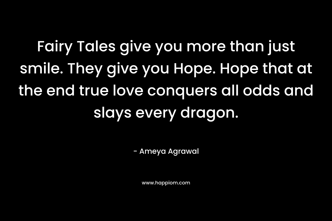 Fairy Tales give you more than just smile. They give you Hope. Hope that at the end true love conquers all odds and slays every dragon.