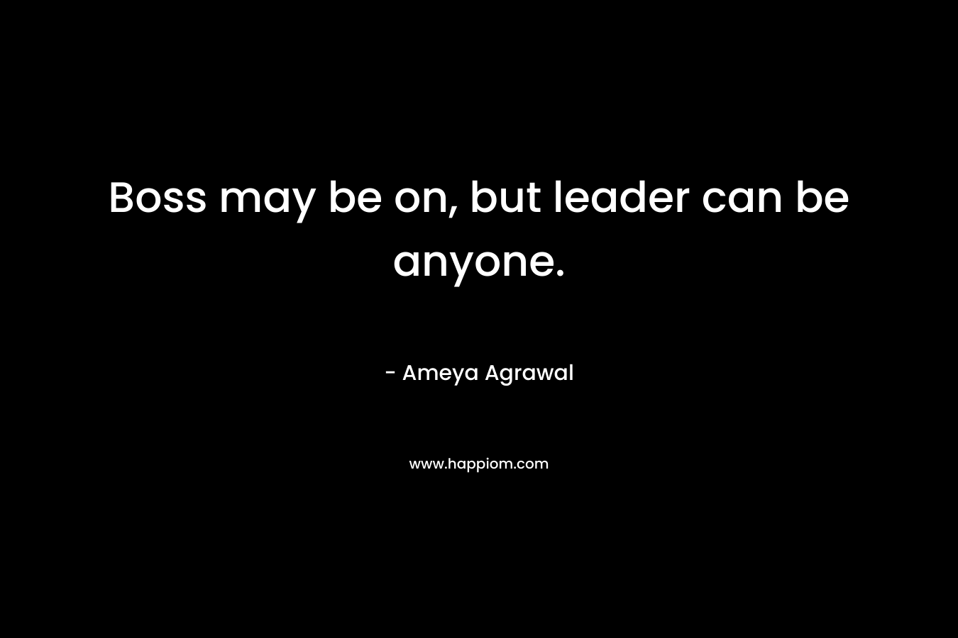 Boss may be on, but leader can be anyone. – Ameya Agrawal