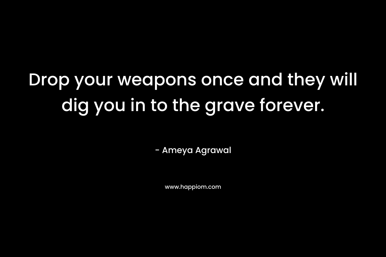 Drop your weapons once and they will dig you in to the grave forever. – Ameya Agrawal