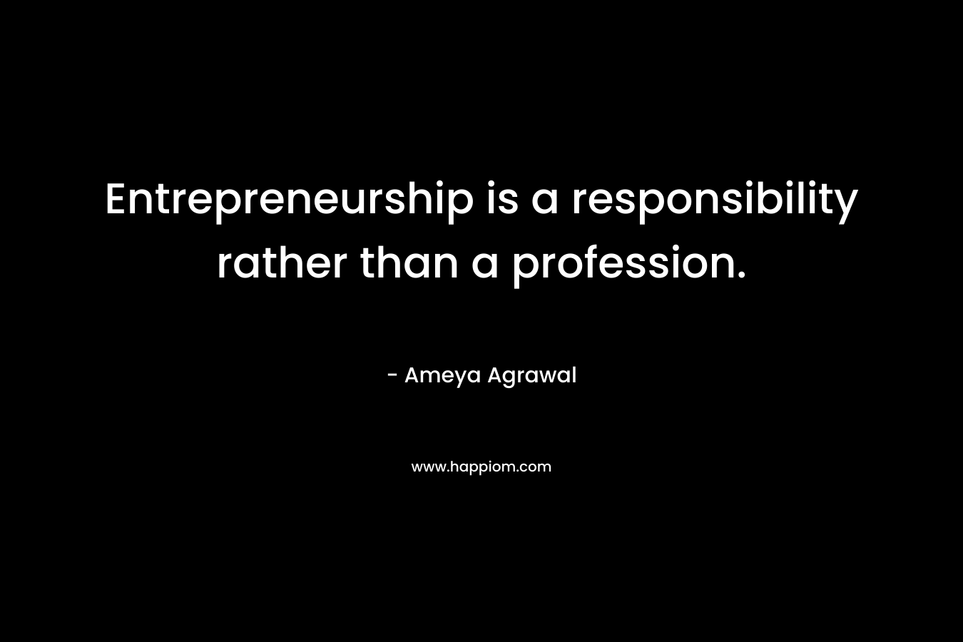 Entrepreneurship is a responsibility rather than a profession. – Ameya Agrawal