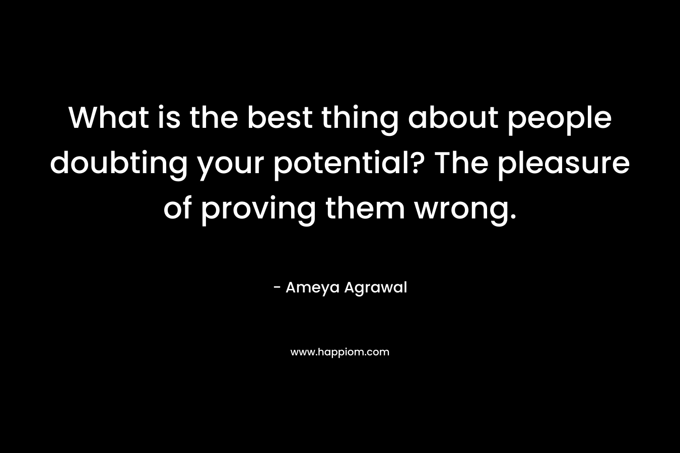 What is the best thing about people doubting your potential? The pleasure of proving them wrong. – Ameya Agrawal