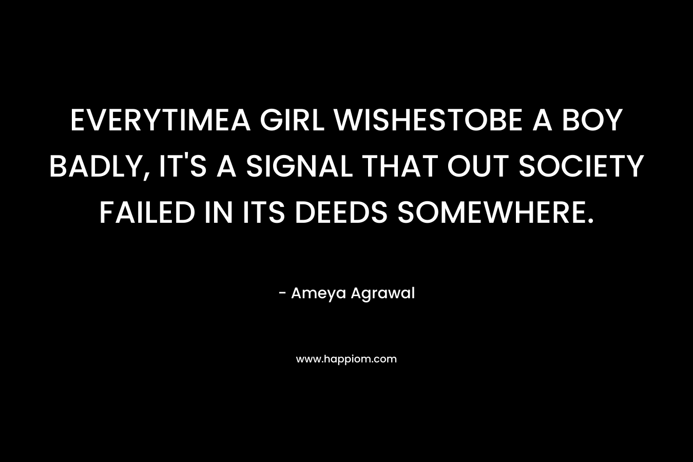 EVERYTIMEA GIRL WISHESTOBE A BOY BADLY, IT’S A SIGNAL THAT OUT SOCIETY FAILED IN ITS DEEDS SOMEWHERE. – Ameya Agrawal