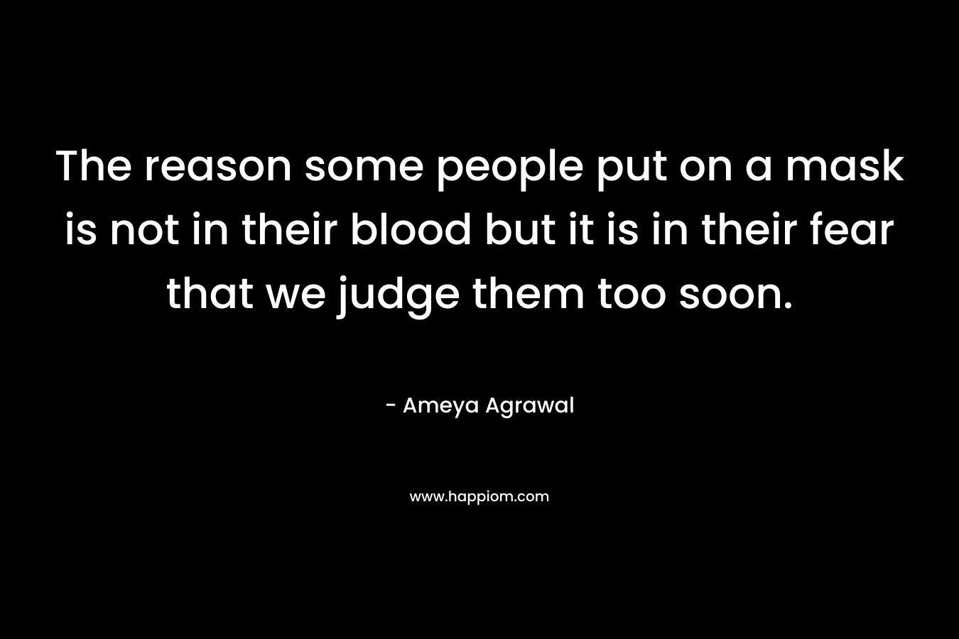 The reason some people put on a mask is not in their blood but it is in their fear that we judge them too soon. – Ameya Agrawal