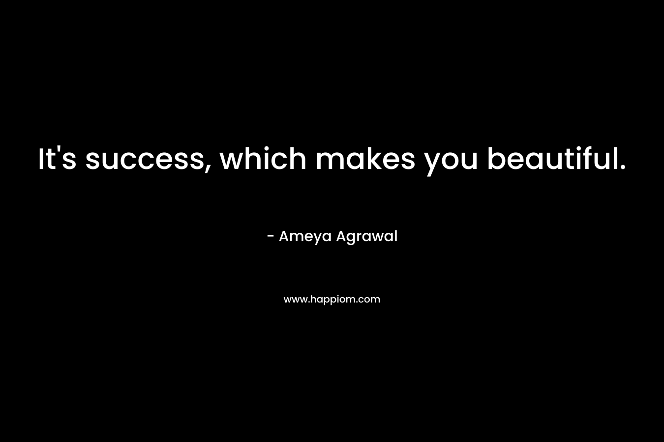It’s success, which makes you beautiful. – Ameya Agrawal
