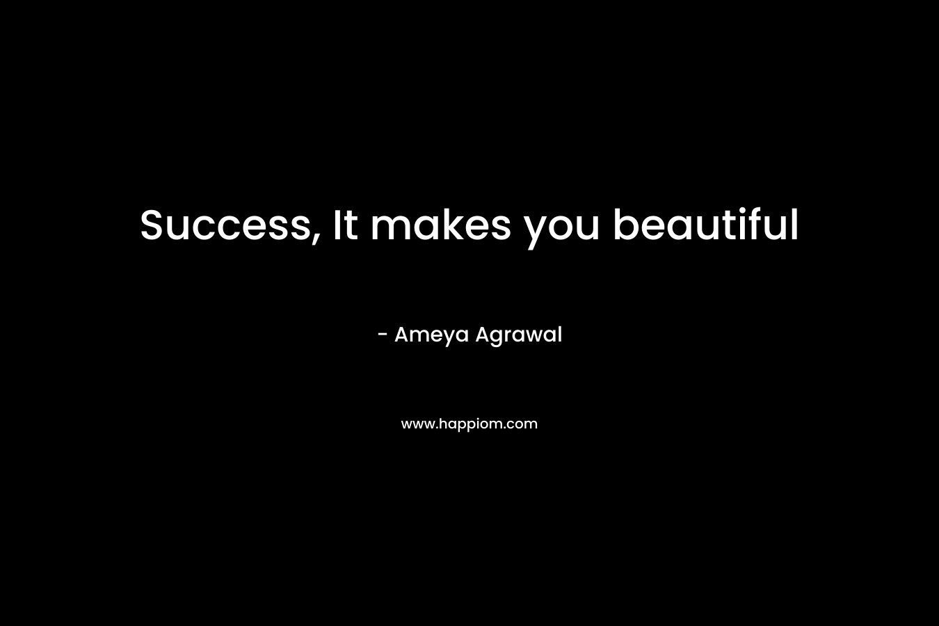 Success, It makes you beautiful – Ameya Agrawal