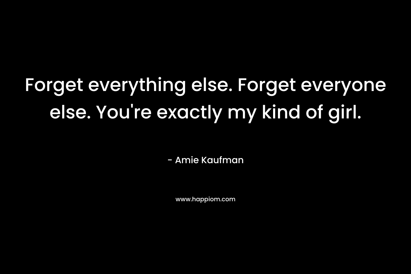 Forget everything else. Forget everyone else. You’re exactly my kind of girl. – Amie Kaufman