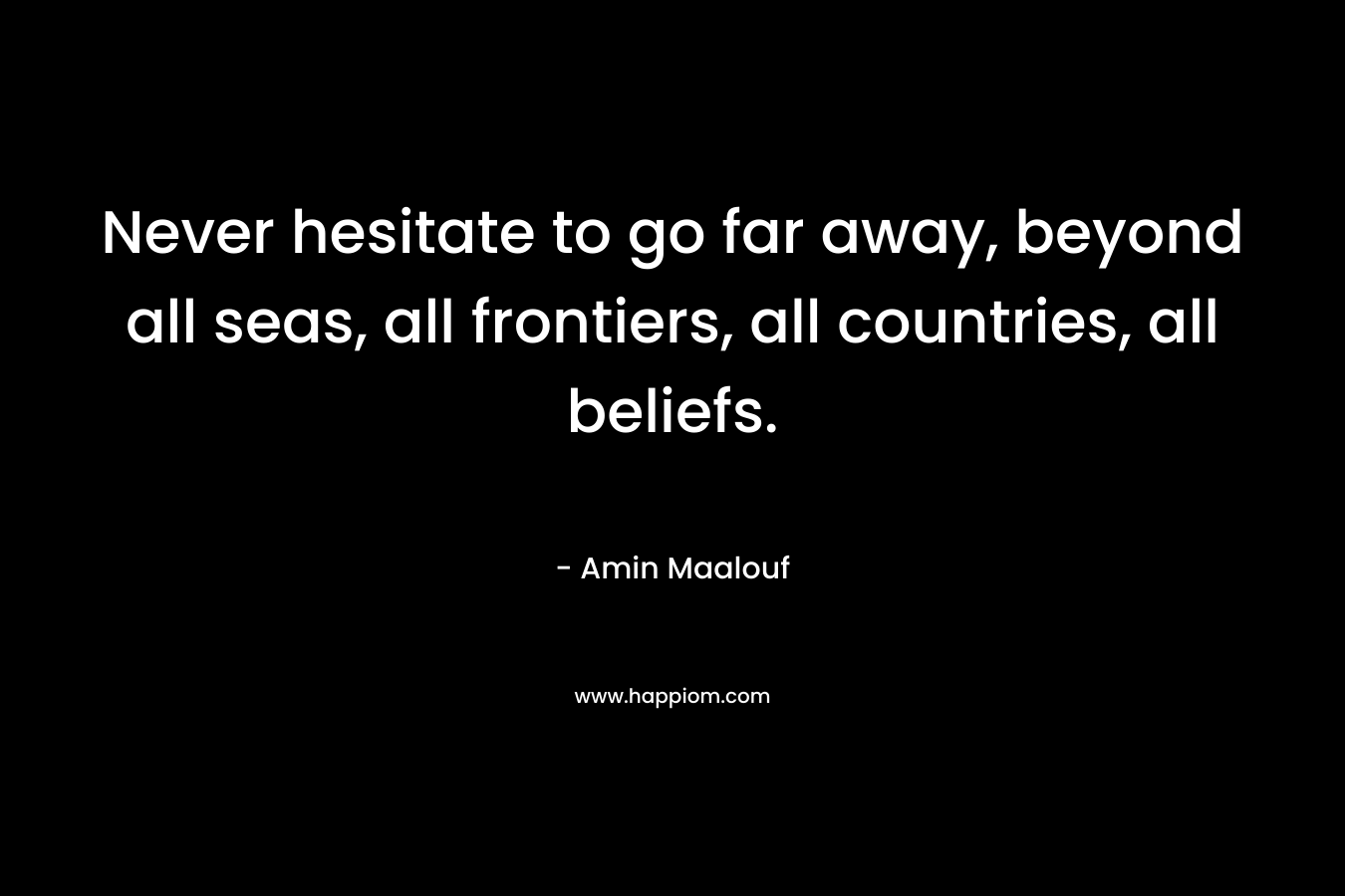 Never hesitate to go far away, beyond all seas, all frontiers, all countries, all beliefs.
