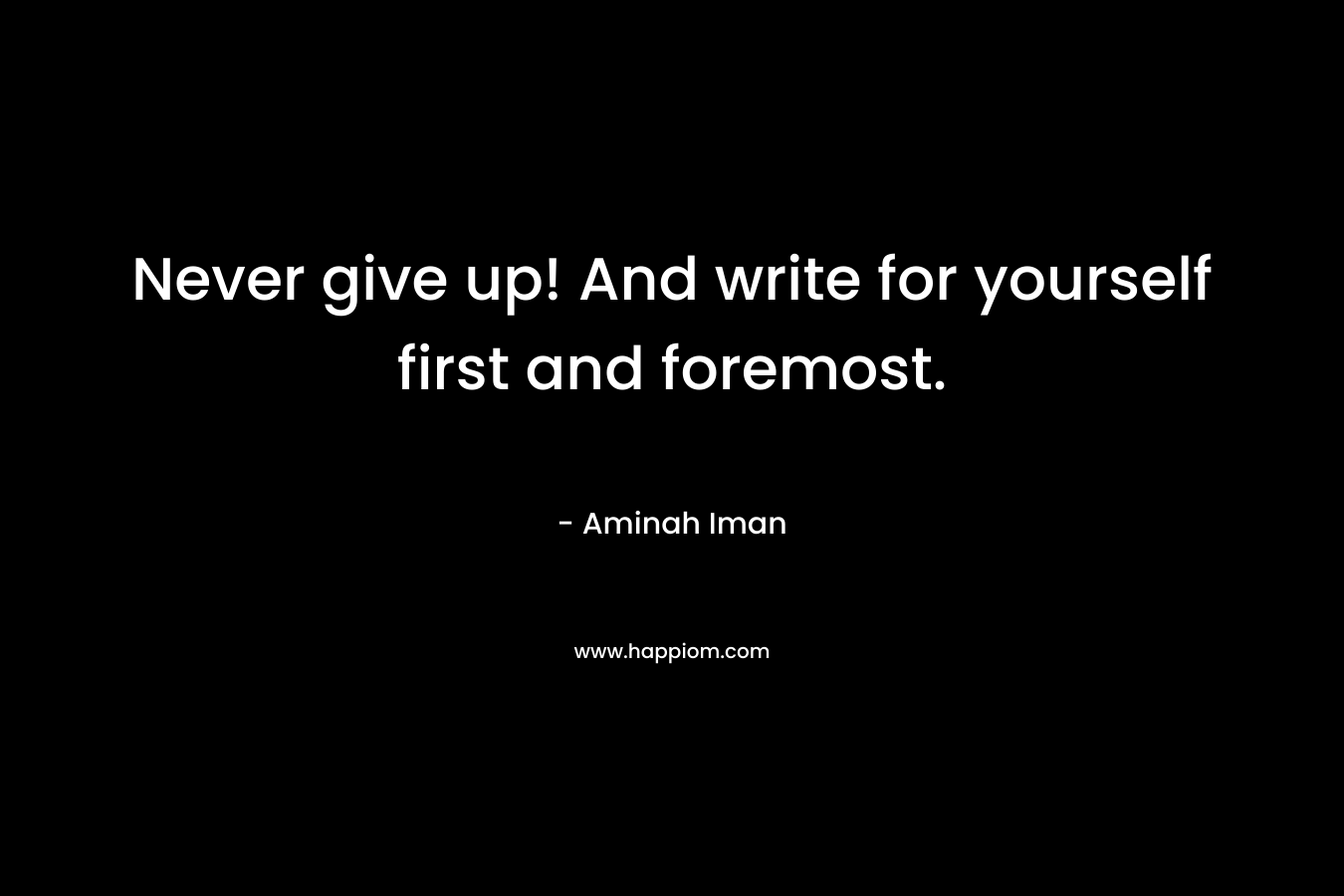 Never give up! And write for yourself first and foremost.
