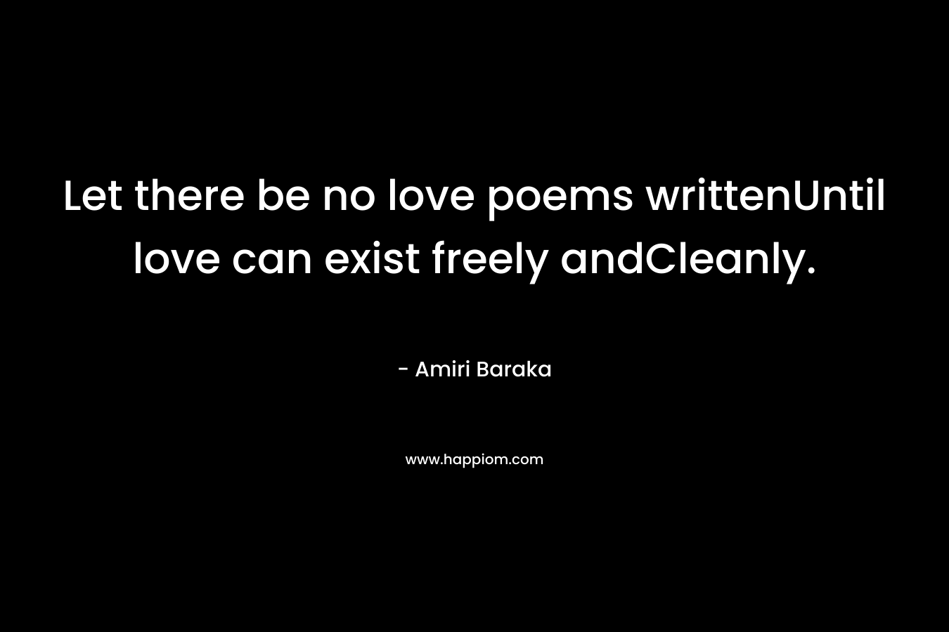 Let there be no love poems writtenUntil love can exist freely andCleanly. – Amiri Baraka
