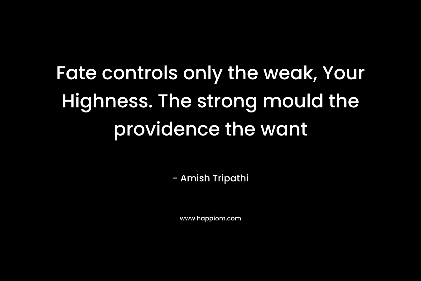 Fate controls only the weak, Your Highness. The strong mould the providence the want – Amish Tripathi