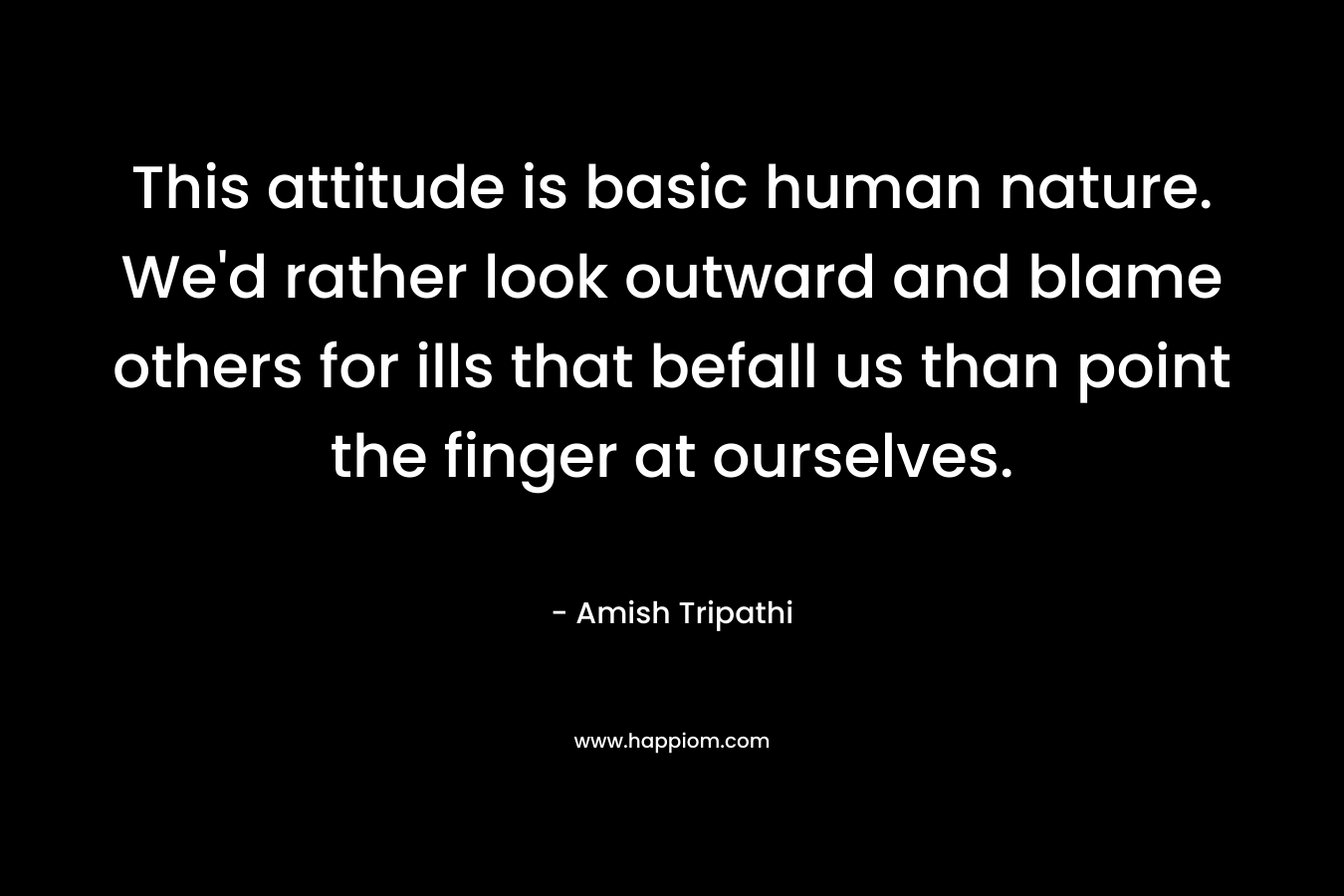 This attitude is basic human nature. We’d rather look outward and blame others for ills that befall us than point the finger at ourselves. – Amish Tripathi