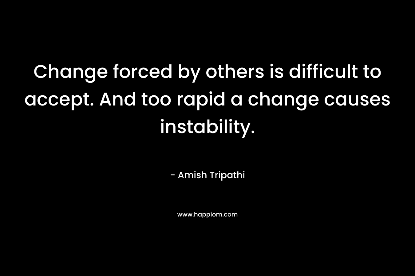 Change forced by others is difficult to accept. And too rapid a change causes instability.