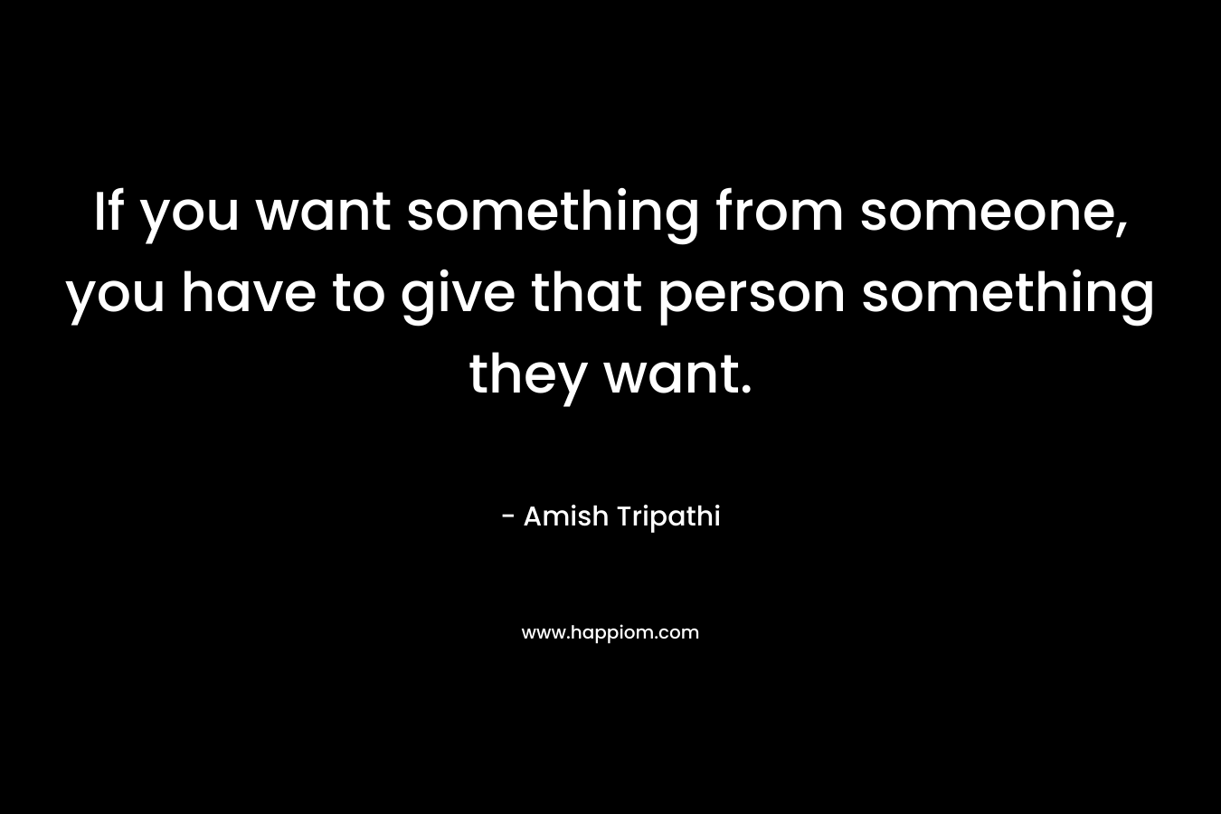 If you want something from someone, you have to give that person something they want.