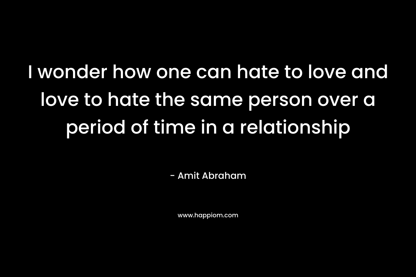 I wonder how one can hate to love and love to hate the same person over a period of time in a relationship