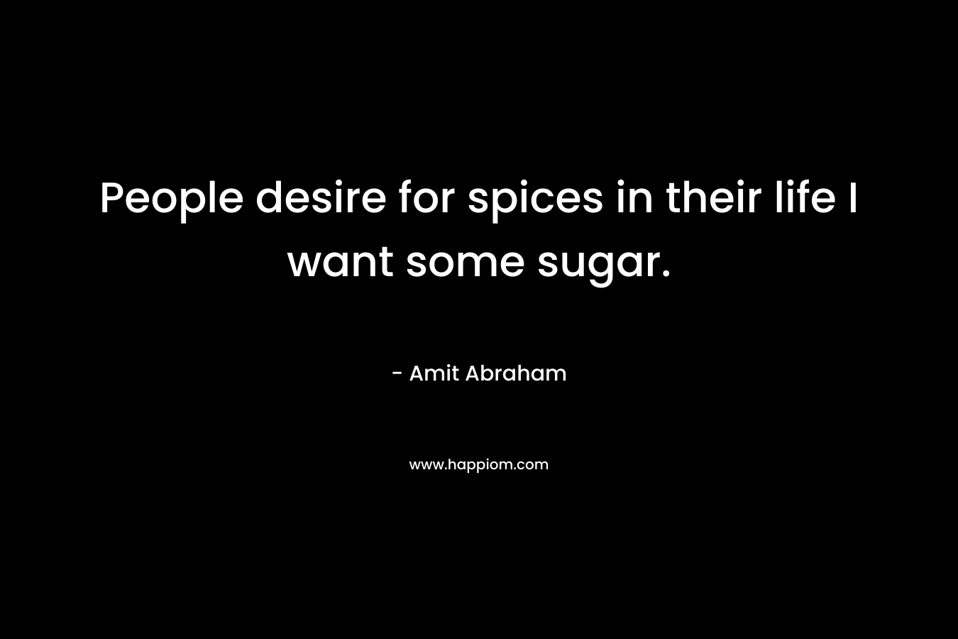 People desire for spices in their life I want some sugar.