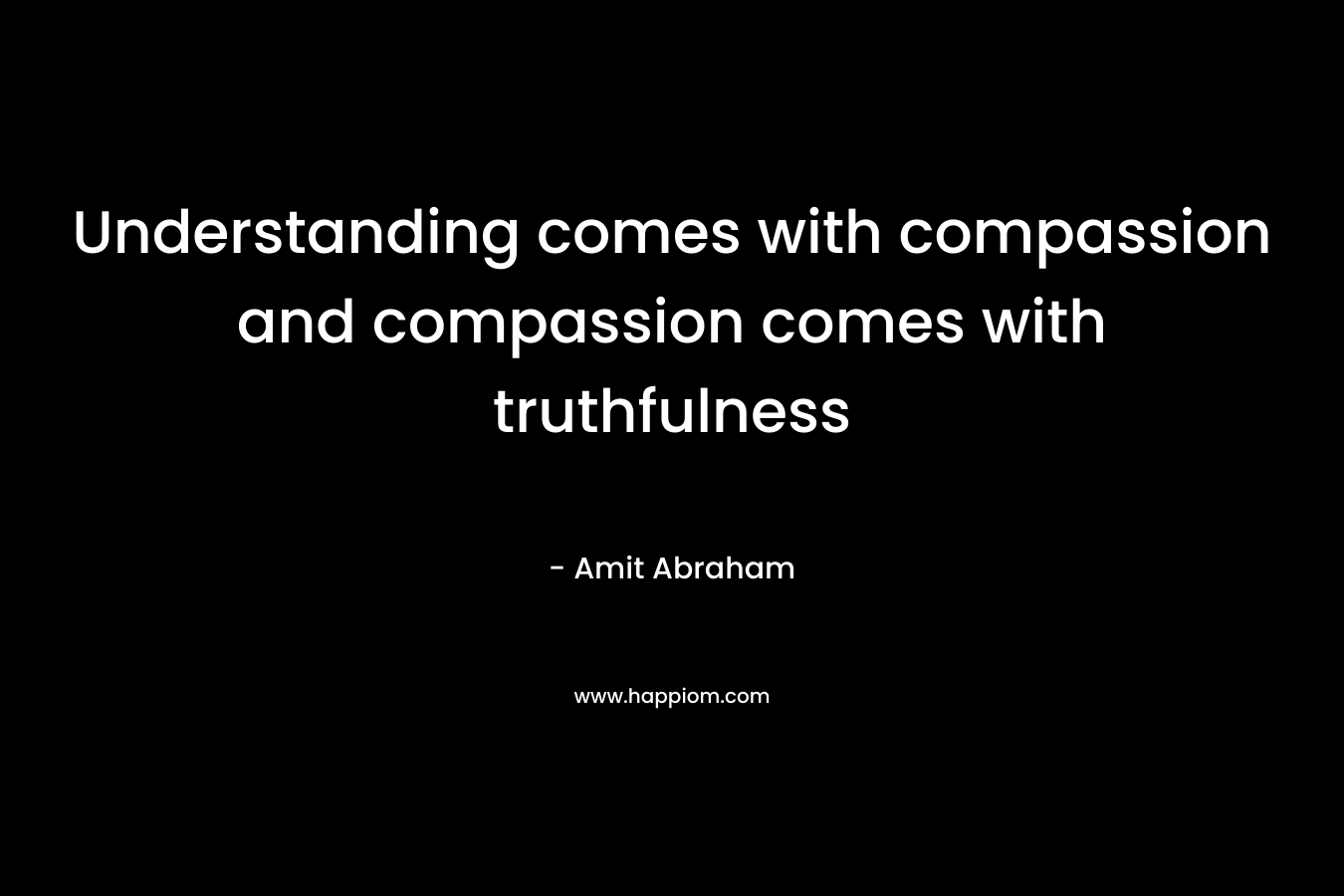 Understanding comes with compassion and compassion comes with truthfulness