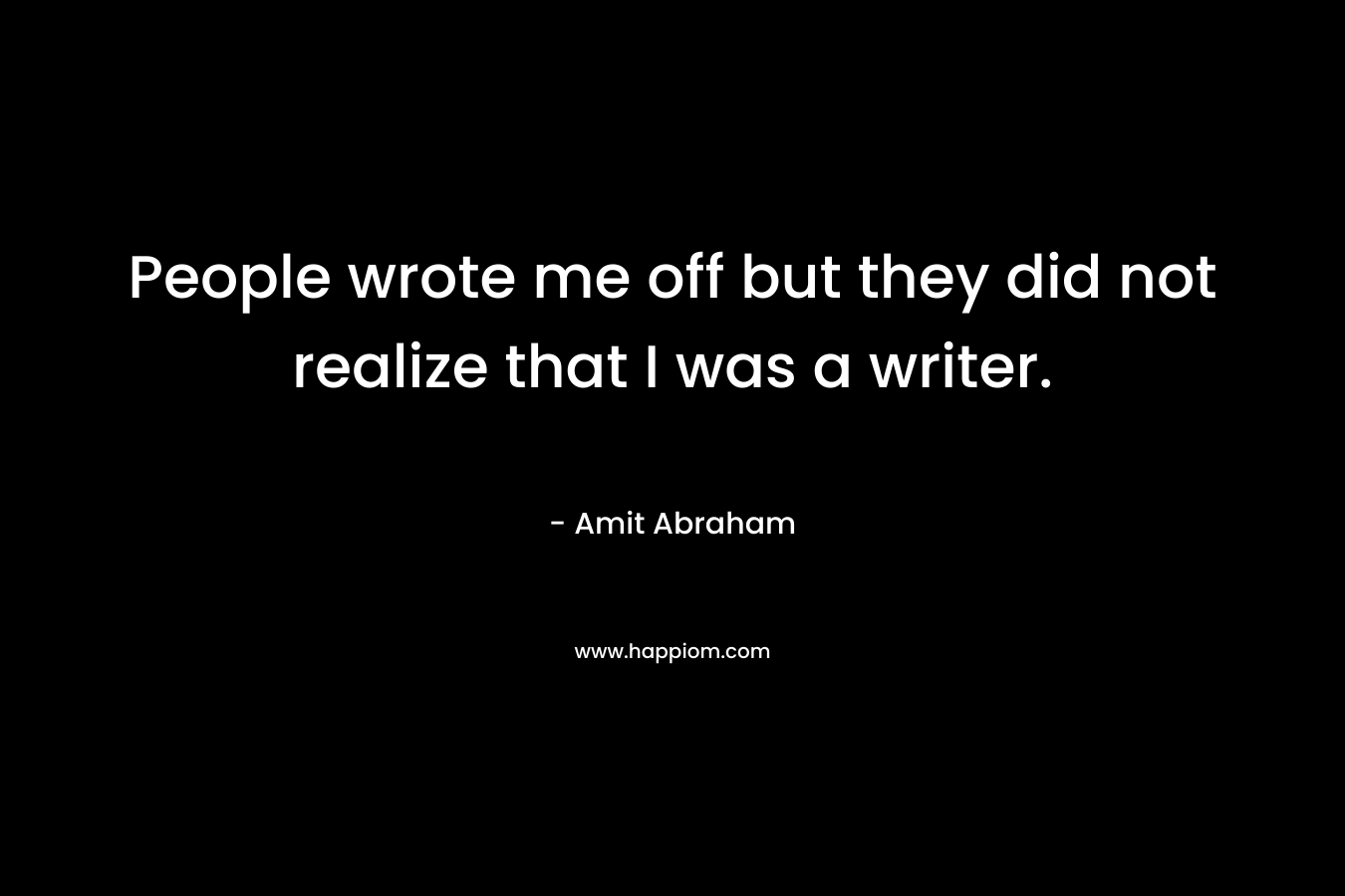 People wrote me off but they did not realize that I was a writer.