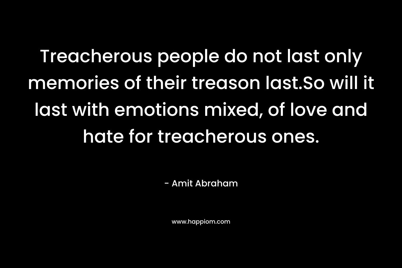 Treacherous people do not last only memories of their treason last.So will it last with emotions mixed, of love and hate for treacherous ones.