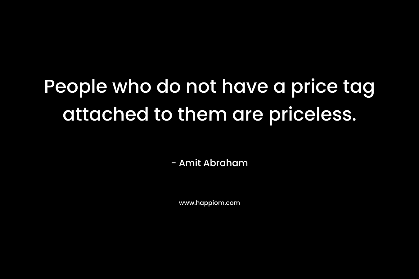 People who do not have a price tag attached to them are priceless. – Amit Abraham