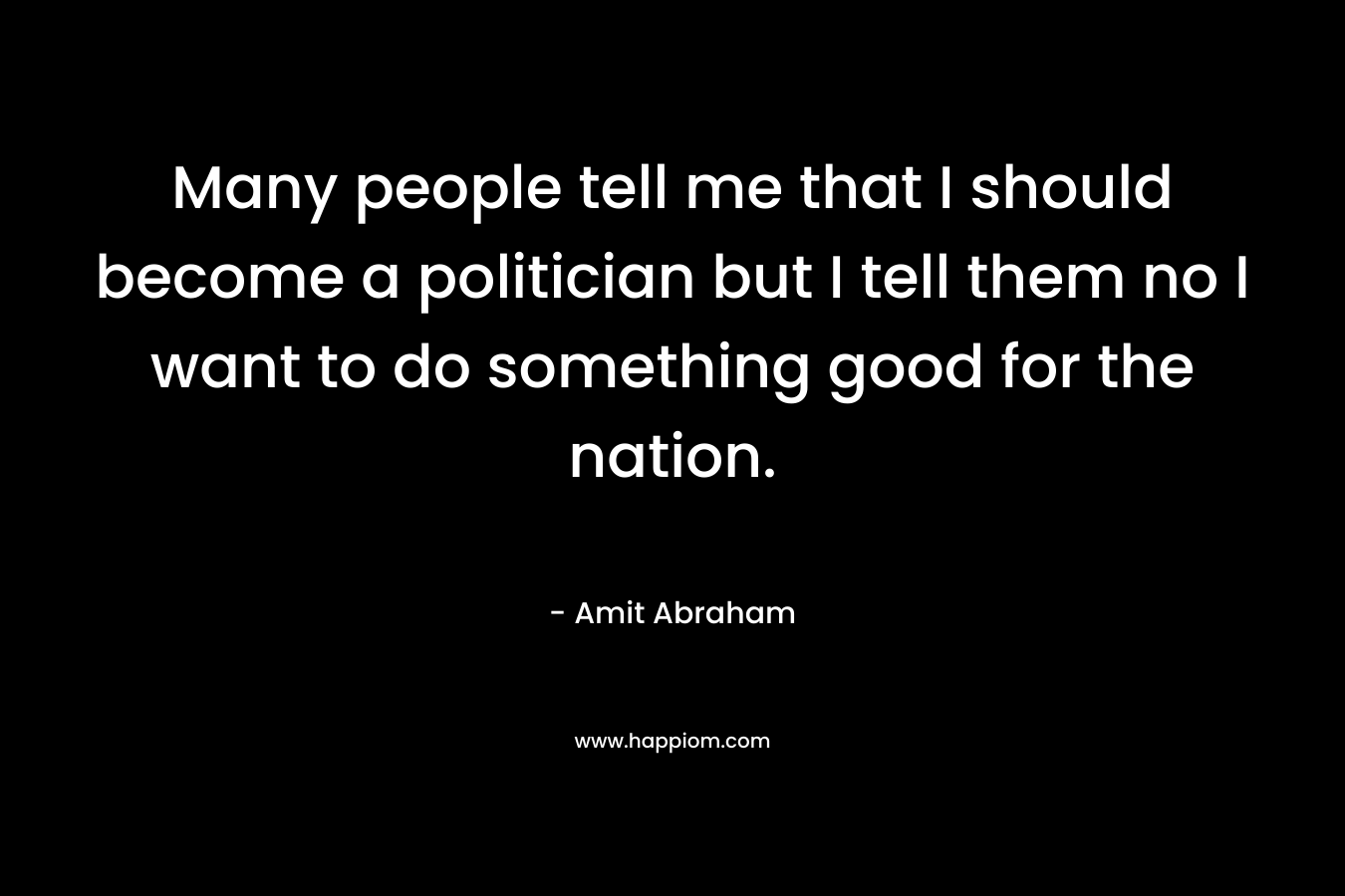 Many people tell me that I should become a politician but I tell them no I want to do something good for the nation. – Amit Abraham