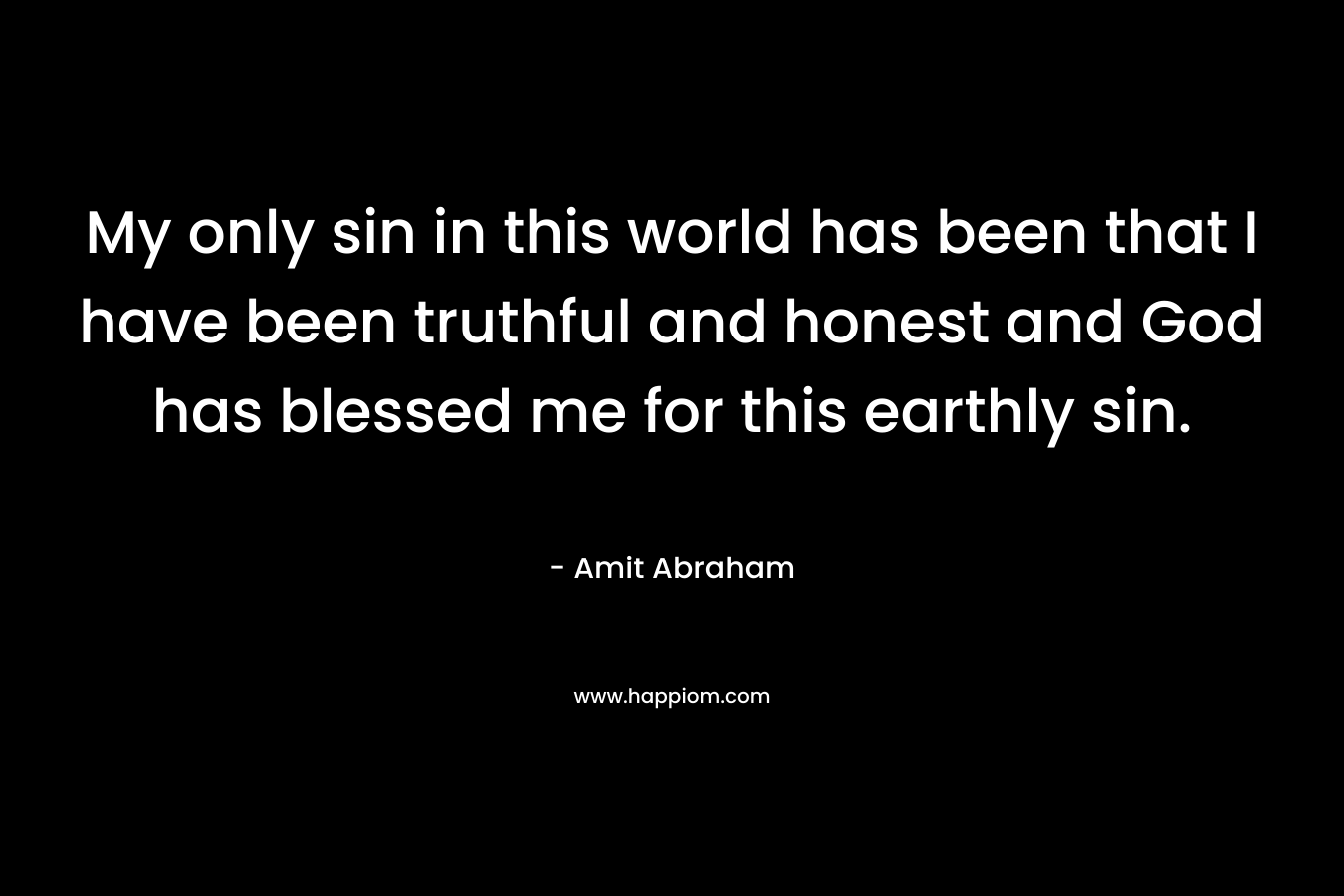 My only sin in this world has been that I have been truthful and honest and God has blessed me for this earthly sin.