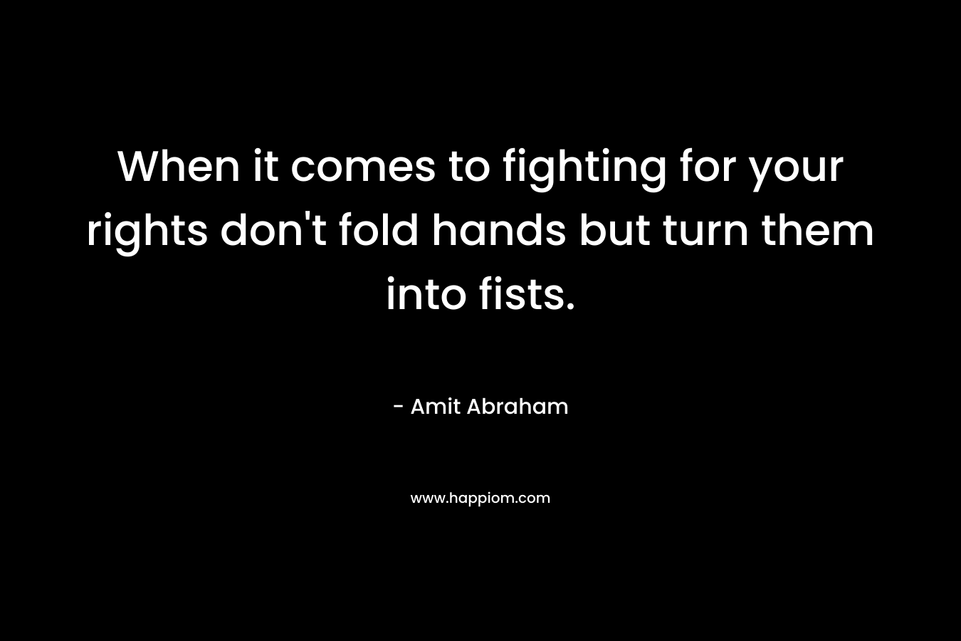 When it comes to fighting for your rights don’t fold hands but turn them into fists. – Amit Abraham