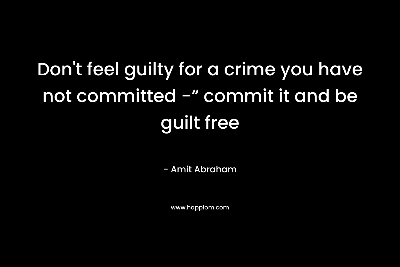 Don't feel guilty for a crime you have not committed -“ commit it and be guilt free