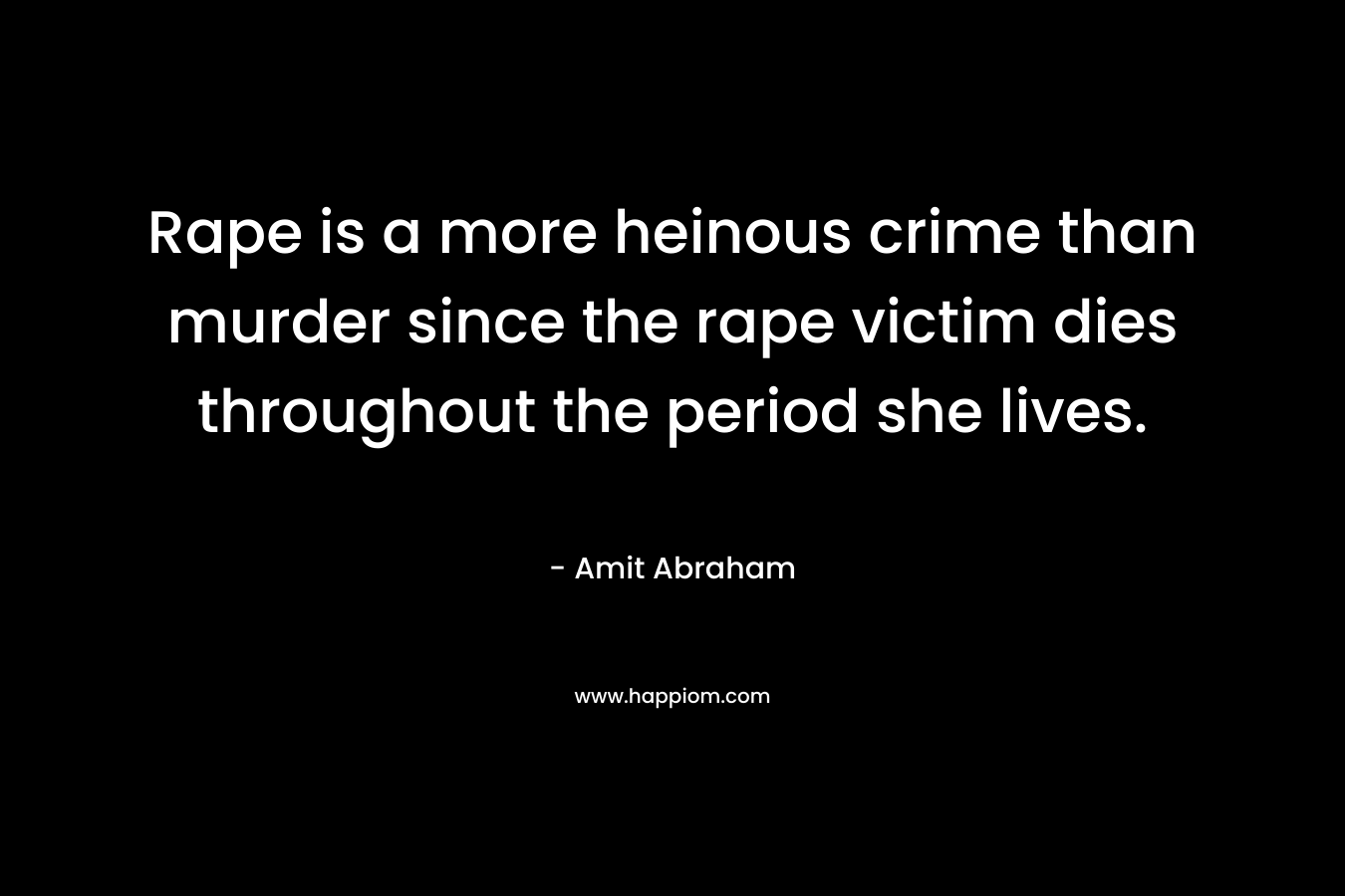 Rape is a more heinous crime than murder since the rape victim dies throughout the period she lives. – Amit Abraham