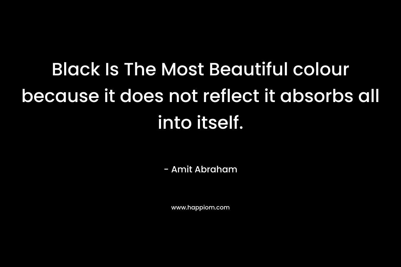 Black Is The Most Beautiful colour because it does not reflect it absorbs all into itself. – Amit Abraham