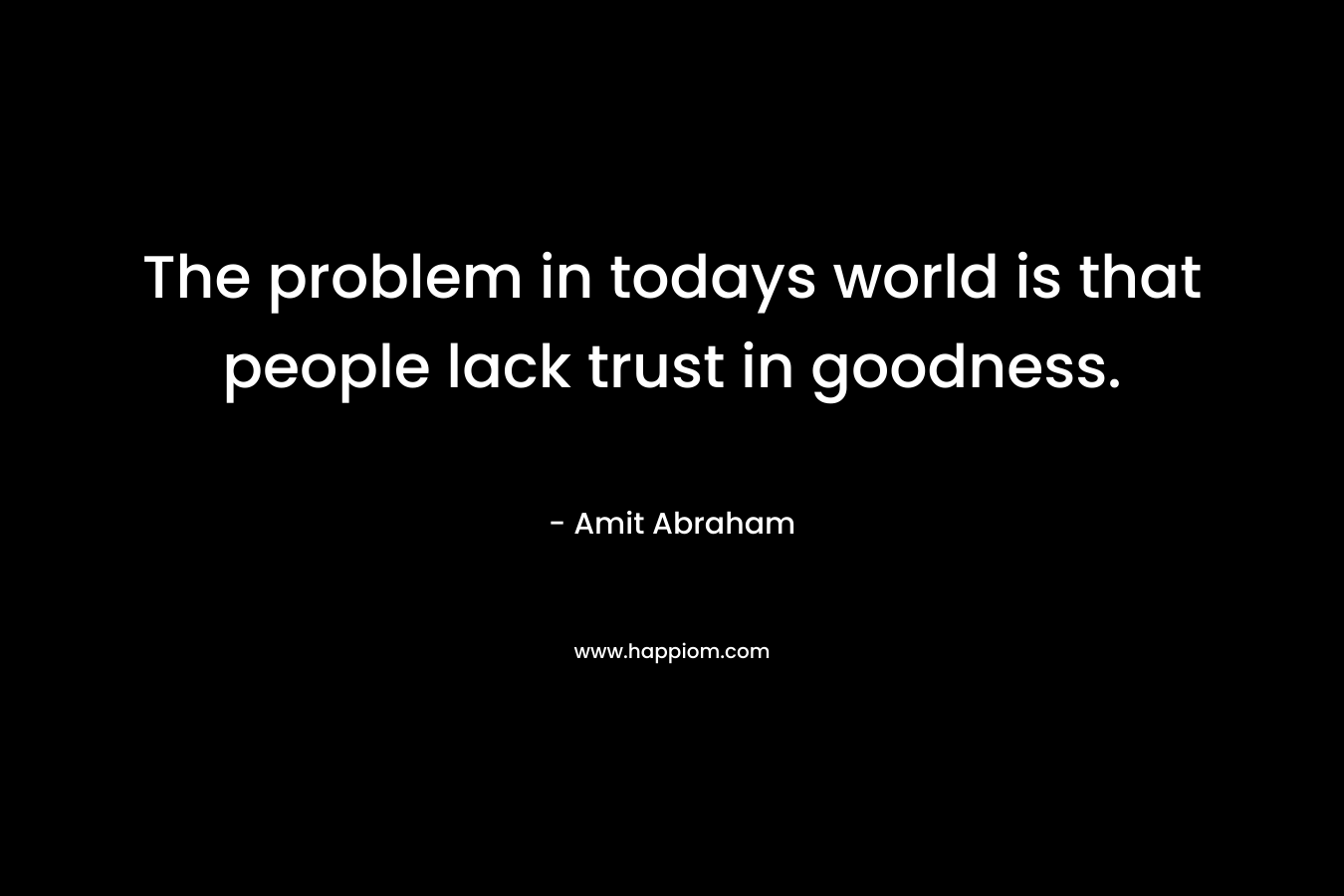 The problem in todays world is that people lack trust in goodness. – Amit Abraham