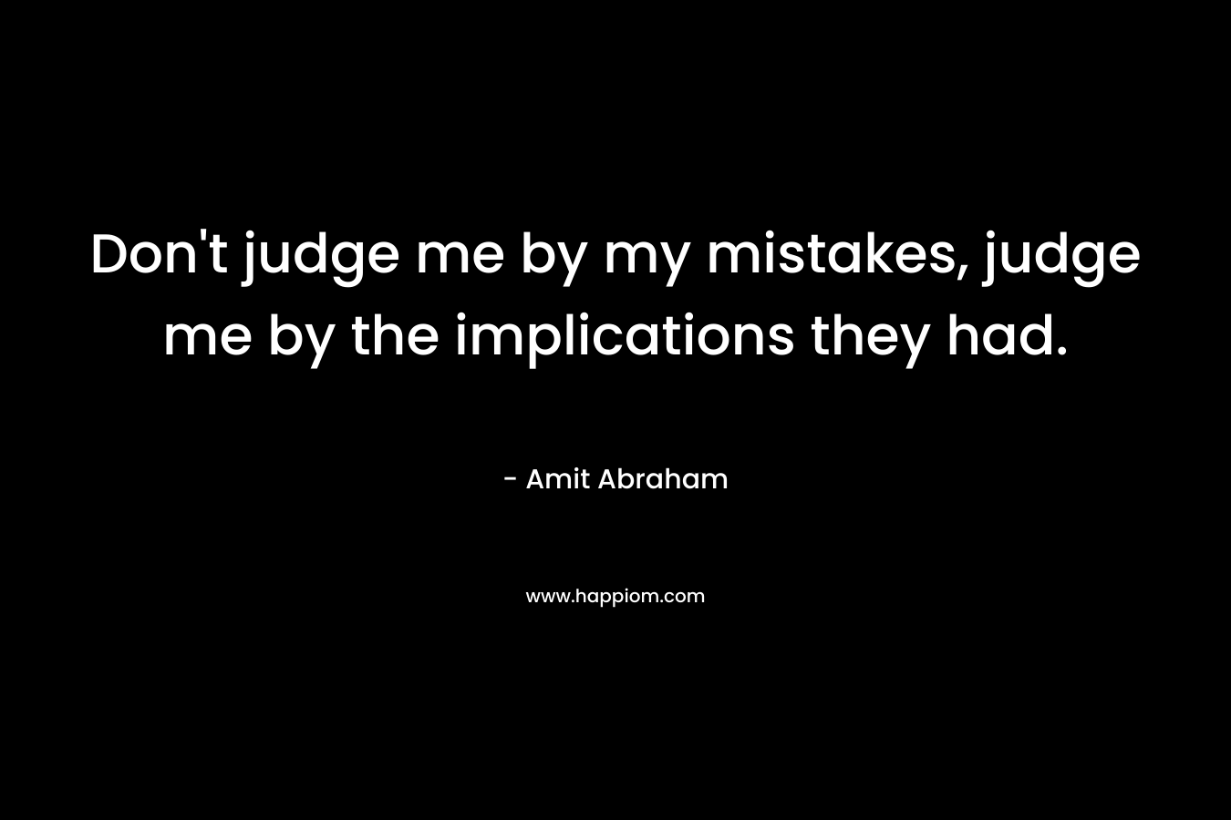 Don’t judge me by my mistakes, judge me by the implications they had. – Amit Abraham