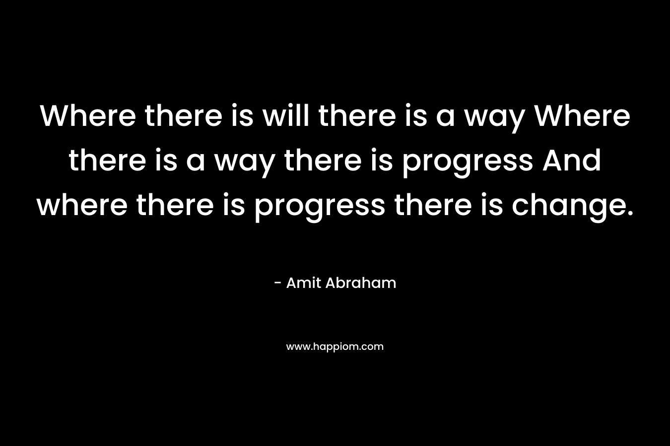 Where there is will there is a way Where there is a way there is progress And where there is progress there is change. – Amit Abraham