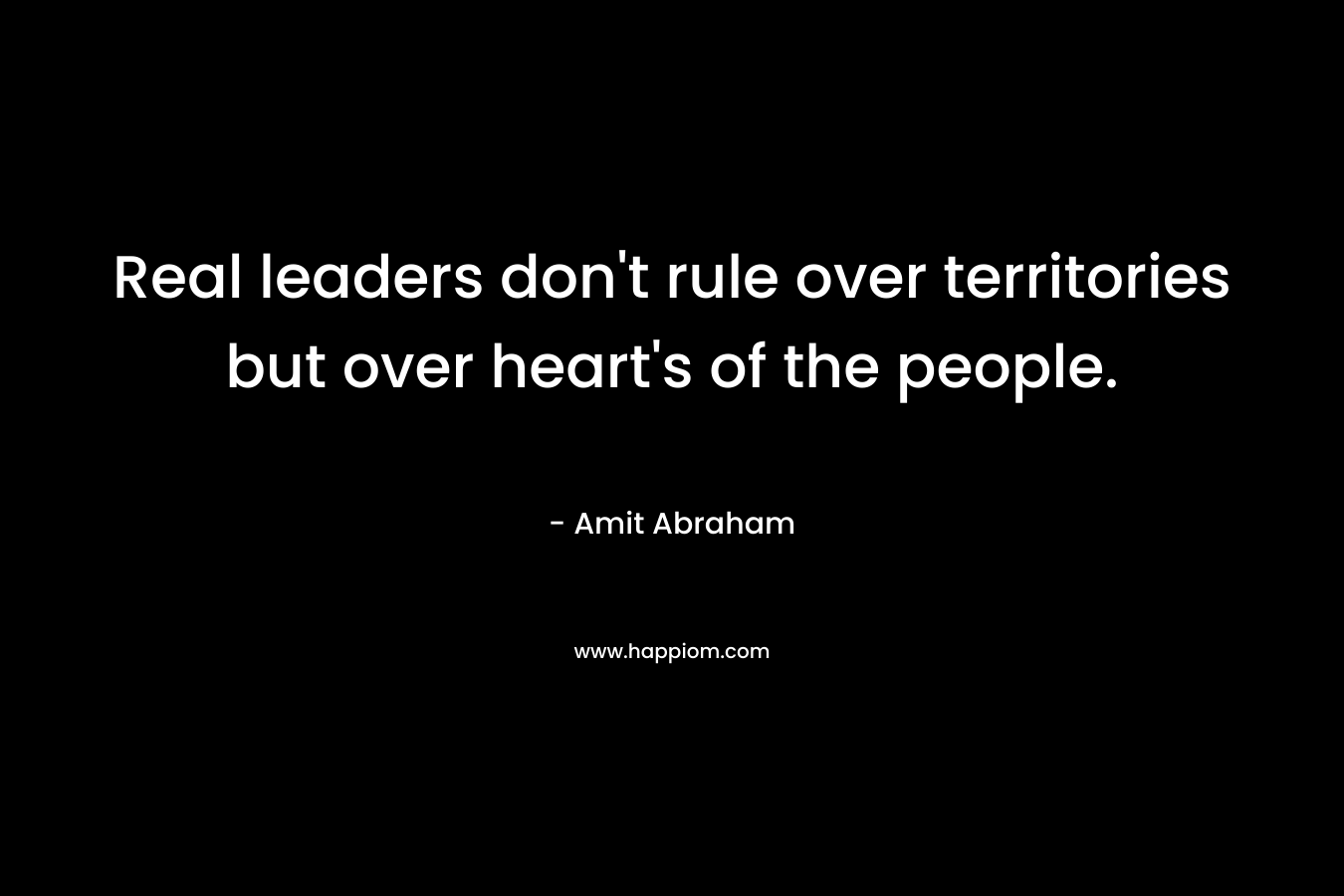 Real leaders don’t rule over territories but over heart’s of the people. – Amit Abraham