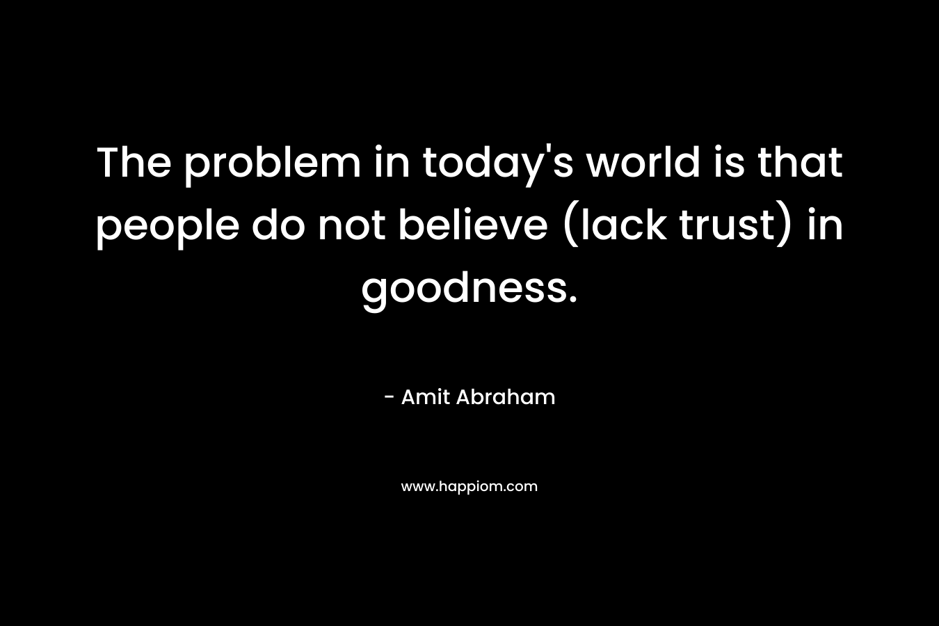 The problem in today’s world is that people do not believe (lack trust) in goodness. – Amit Abraham