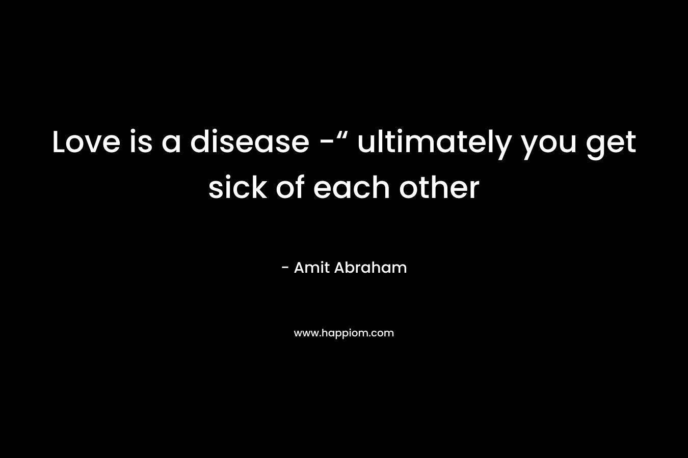 Love is a disease -“ ultimately you get sick of each other – Amit Abraham